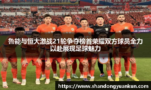 鲁能与恒大激战21轮争夺榜首荣耀双方球员全力以赴展现足球魅力