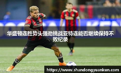 华盛顿连胜势头强劲挑战亚特连能否继续保持不败纪录