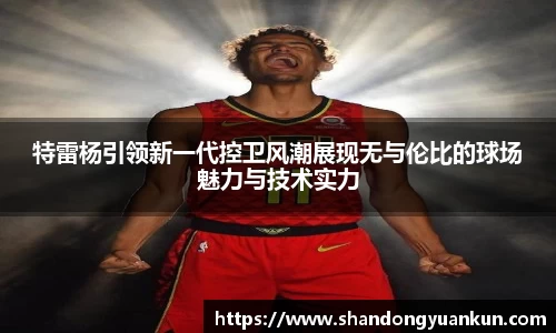 特雷杨引领新一代控卫风潮展现无与伦比的球场魅力与技术实力