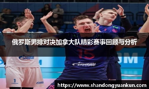 俄罗斯男排对决加拿大队精彩赛事回顾与分析