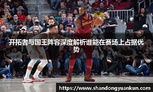 开拓者与国王阵容深度解析谁能在赛场上占据优势