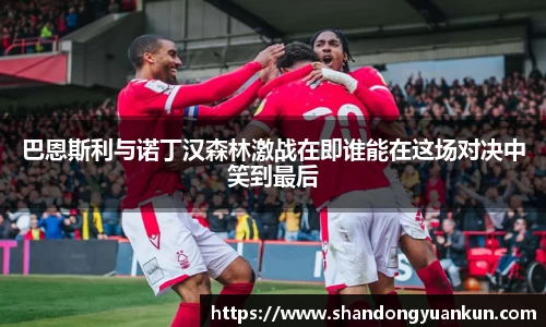 巴恩斯利与诺丁汉森林激战在即谁能在这场对决中笑到最后