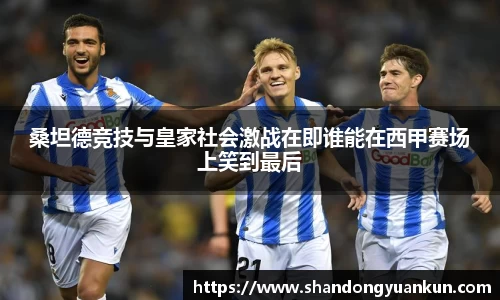 桑坦德竞技与皇家社会激战在即谁能在西甲赛场上笑到最后