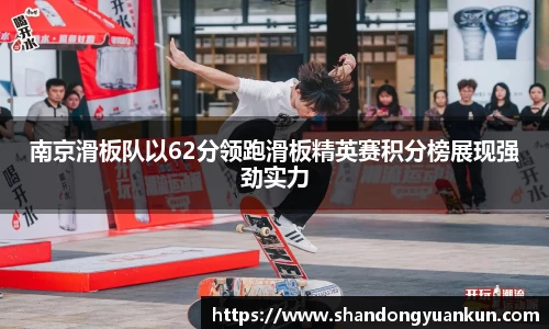 南京滑板队以62分领跑滑板精英赛积分榜展现强劲实力