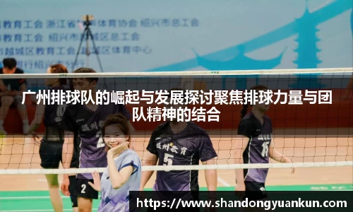 广州排球队的崛起与发展探讨聚焦排球力量与团队精神的结合